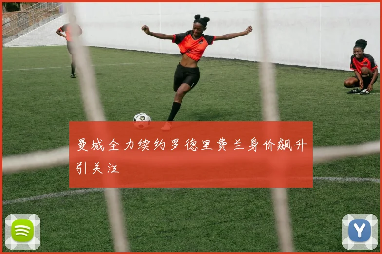 曼城全力续约罗德里费兰身价飙升引关注