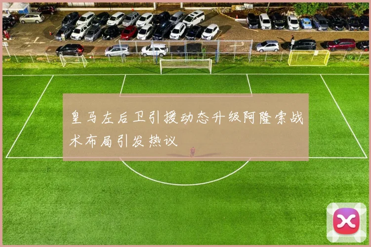 皇马左后卫引援动态升级阿隆索战术布局引发热议
