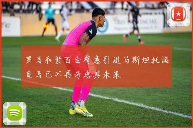 罗马和紫百合有意引进马斯坦托诺皇马已不再考虑其未来