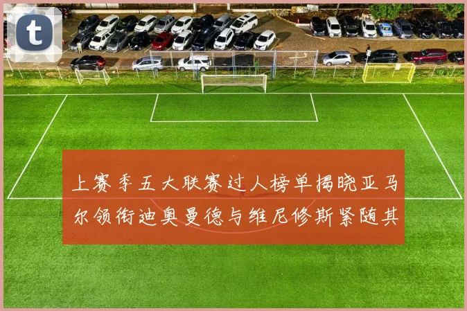 上赛季五大联赛过人榜单揭晓亚马尔领衔迪奥曼德与维尼修斯紧随其后