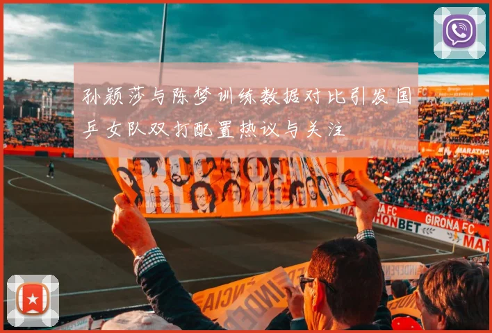 孙颖莎与陈梦训练数据对比引发国乒女队双打配置热议与关注