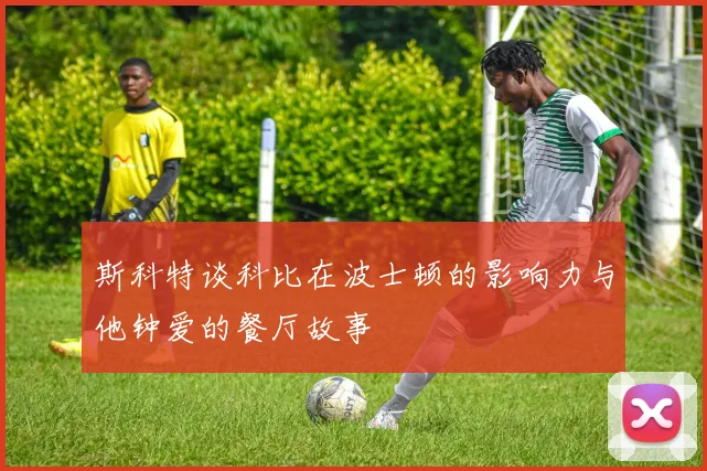 斯科特谈科比在波士顿的影响力与他钟爱的餐厅故事